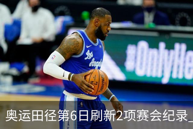 奥运田径第6日刷新2项赛会纪录 尘封16年纪录告破