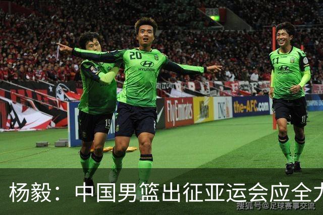 杨毅：中国男篮出征亚运会应全力以赴，不能派出二队或青年军